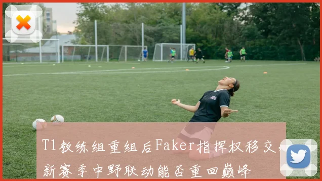 T1教练组重组后Faker指挥权移交，新赛季中野联动能否重回巅峰